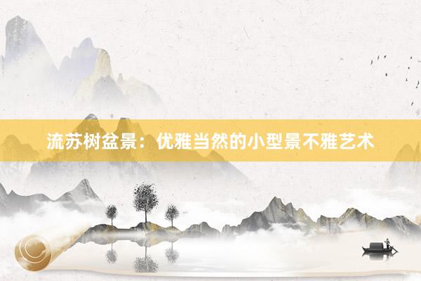 流苏树盆景：优雅当然的小型景不雅艺术