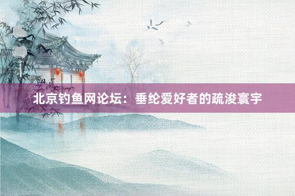 北京钓鱼网论坛：垂纶爱好者的疏浚寰宇